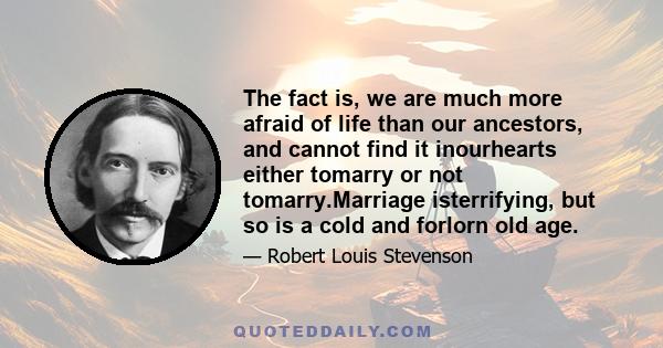 The fact is, we are much more afraid of life than our ancestors, and cannot find it inourhearts either tomarry or not tomarry.Marriage isterrifying, but so is a cold and forlorn old age.