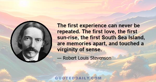 The first experience can never be repeated. The first love, the first sun-rise, the first South Sea Island, are memories apart, and touched a virginity of sense.