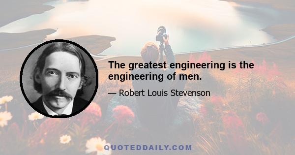 The greatest engineering is the engineering of men.