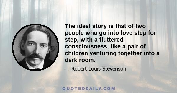 The ideal story is that of two people who go into love step for step, with a fluttered consciousness, like a pair of children venturing together into a dark room.