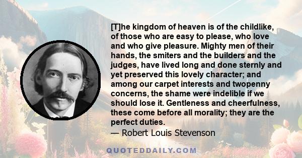 [T]he kingdom of heaven is of the childlike, of those who are easy to please, who love and who give pleasure. Mighty men of their hands, the smiters and the builders and the judges, have lived long and done sternly and