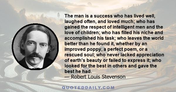 The man is a success who has lived well, laughed often, and loved much; who has gained the respect of intelligent men and the love of children; who has filled his niche and accomplished his task; who leaves the world