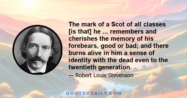 The mark of a Scot of all classes [is that] he ... remembers and cherishes the memory of his forebears, good or bad; and there burns alive in him a sense of identity with the dead even to the twentieth generation.