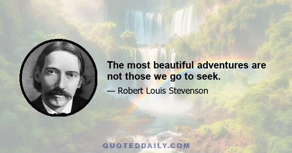 The most beautiful adventures are not those we go to seek.