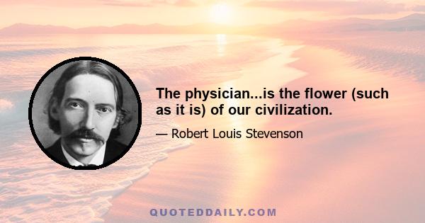 The physician...is the flower (such as it is) of our civilization.