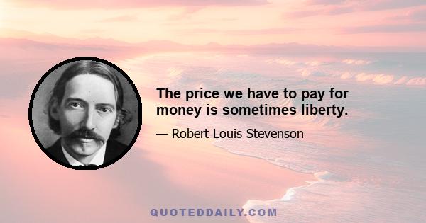 The price we have to pay for money is sometimes liberty.