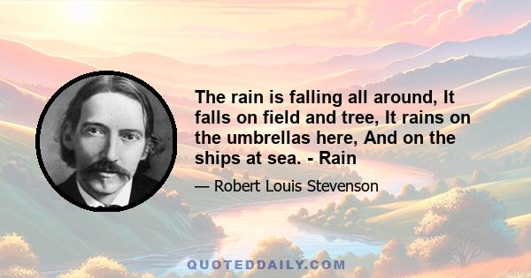 The rain is falling all around, It falls on field and tree, It rains on the umbrellas here, And on the ships at sea. - Rain