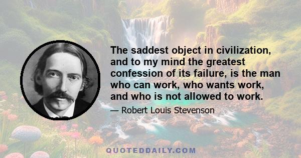 The saddest object in civilization, and to my mind the greatest confession of its failure, is the man who can work, who wants work, and who is not allowed to work.