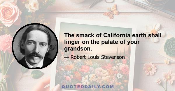 The smack of California earth shall linger on the palate of your grandson.