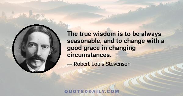 The true wisdom is to be always seasonable, and to change with a good grace in changing circumstances.