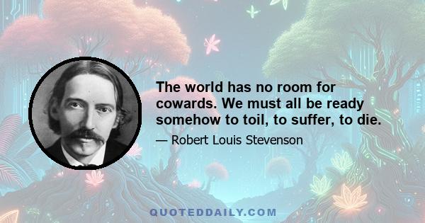 The world has no room for cowards. We must all be ready somehow to toil, to suffer, to die.