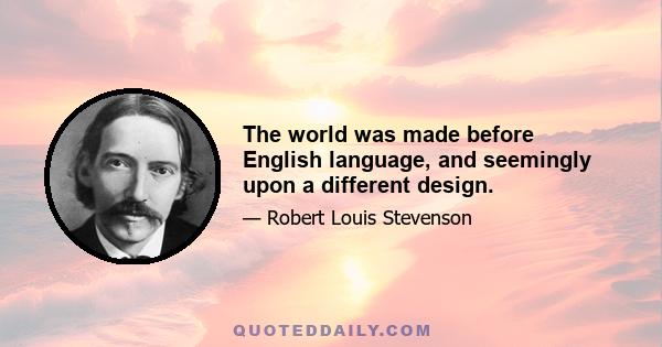 The world was made before English language, and seemingly upon a different design.