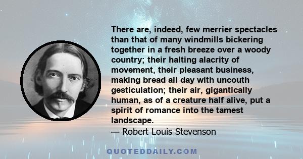 There are, indeed, few merrier spectacles than that of many windmills bickering together in a fresh breeze over a woody country; their halting alacrity of movement, their pleasant business, making bread all day with