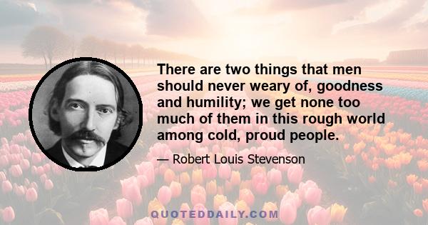 There are two things that men should never weary of, goodness and humility; we get none too much of them in this rough world among cold, proud people.