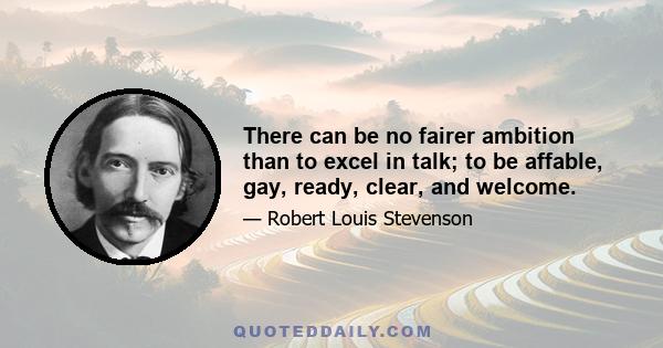 There can be no fairer ambition than to excel in talk; to be affable, gay, ready, clear, and welcome.