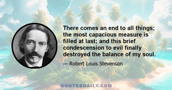 There comes an end to all things; the most capacious measure is filled at last; and this brief condescension to evil finally destroyed the balance of my soul.