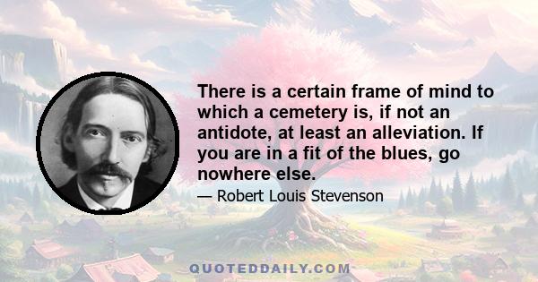 There is a certain frame of mind to which a cemetery is, if not an antidote, at least an alleviation. If you are in a fit of the blues, go nowhere else.