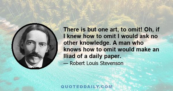 There is but one art, to omit! Oh, if I knew how to omit I would ask no other knowledge. A man who knows how to omit would make an Iliad of a daily paper.