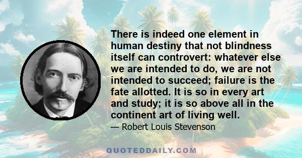 There is indeed one element in human destiny that not blindness itself can controvert: whatever else we are intended to do, we are not intended to succeed; failure is the fate allotted. It is so in every art and study;