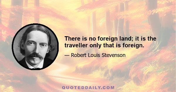 There is no foreign land; it is the traveller only that is foreign.