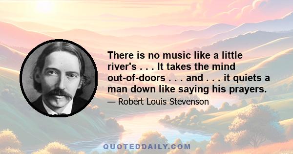 There is no music like a little river's . . . It takes the mind out-of-doors . . . and . . . it quiets a man down like saying his prayers.