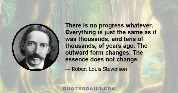 There is no progress whatever. Everything is just the same as it was thousands, and tens of thousands, of years ago. The outward form changes. The essence does not change.