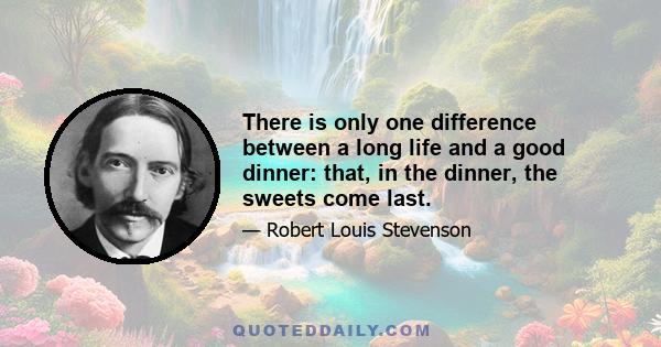 There is only one difference between a long life and a good dinner: that, in the dinner, the sweets come last.