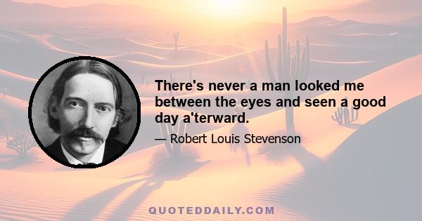 There's never a man looked me between the eyes and seen a good day a'terward.