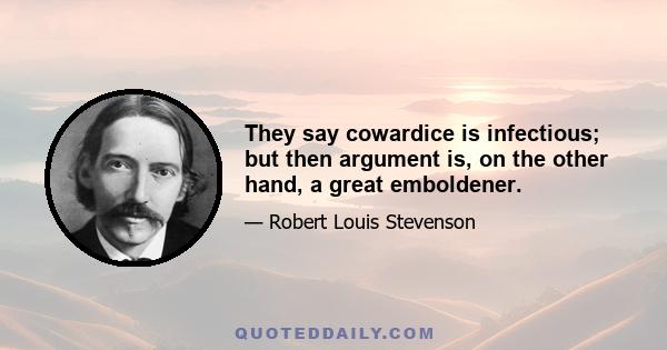 They say cowardice is infectious; but then argument is, on the other hand, a great emboldener.