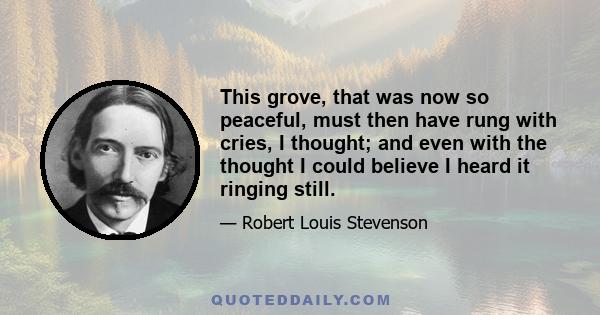 This grove, that was now so peaceful, must then have rung with cries, I thought; and even with the thought I could believe I heard it ringing still.