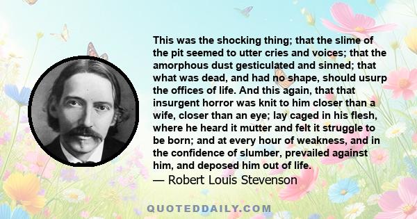 This was the shocking thing; that the slime of the pit seemed to utter cries and voices; that the amorphous dust gesticulated and sinned; that what was dead, and had no shape, should usurp the offices of life. And this