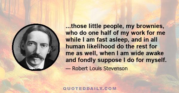 ...those little people, my brownies, who do one half of my work for me while I am fast asleep, and in all human likelihood do the rest for me as well, when I am wide awake and fondly suppose I do for myself.