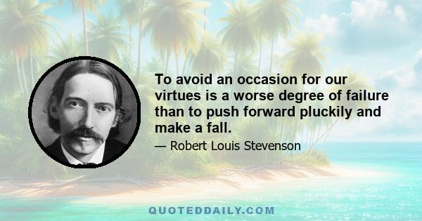 To avoid an occasion for our virtues is a worse degree of failure than to push forward pluckily and make a fall.