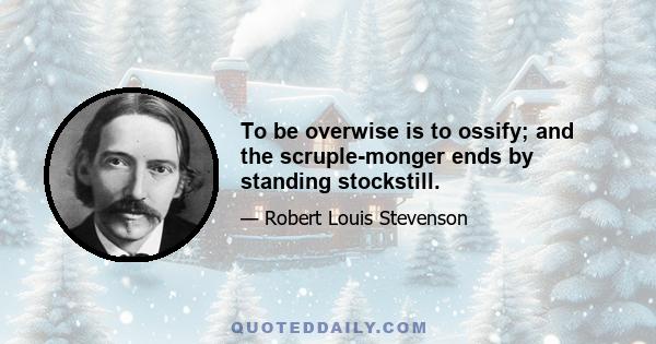 To be overwise is to ossify; and the scruple-monger ends by standing stockstill.