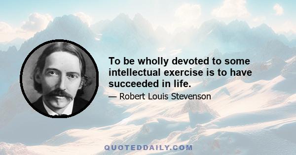 To be wholly devoted to some intellectual exercise is to have succeeded in life.