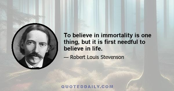 To believe in immortality is one thing, but it is first needful to believe in life.