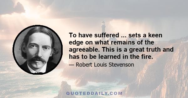 To have suffered ... sets a keen edge on what remains of the agreeable. This is a great truth and has to be learned in the fire.