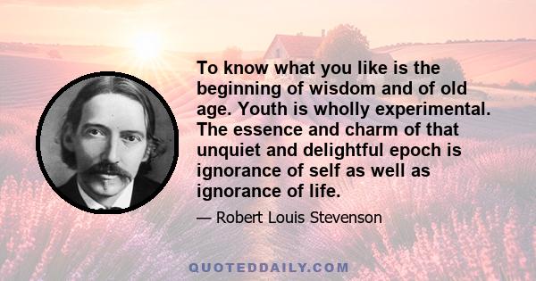 To know what you like is the beginning of wisdom and of old age. Youth is wholly experimental. The essence and charm of that unquiet and delightful epoch is ignorance of self as well as ignorance of life.