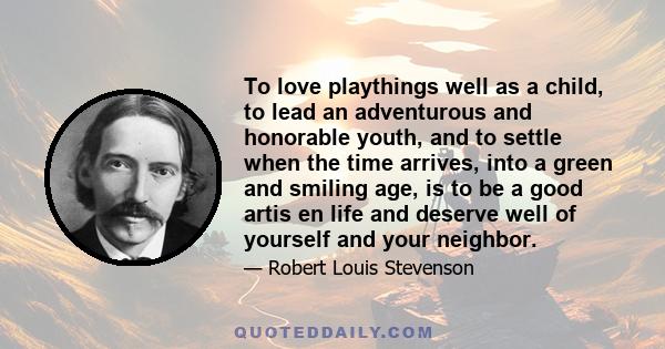 To love playthings well as a child, to lead an adventurous and honorable youth, and to settle when the time arrives, into a green and smiling age, is to be a good artis en life and deserve well of yourself and your