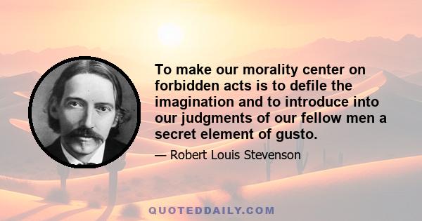 To make our morality center on forbidden acts is to defile the imagination and to introduce into our judgments of our fellow men a secret element of gusto.