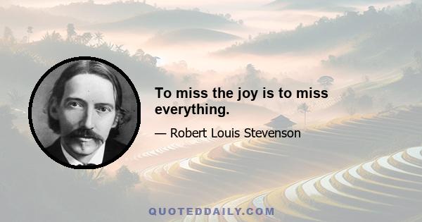 To miss the joy is to miss everything.