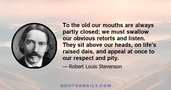 To the old our mouths are always partly closed; we must swallow our obvious retorts and listen. They sit above our heads, on life's raised dais, and appeal at once to our respect and pity.