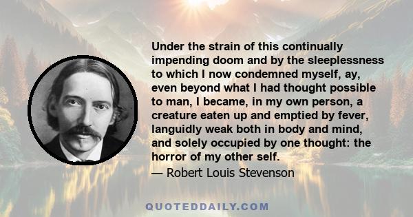 Under the strain of this continually impending doom and by the sleeplessness to which I now condemned myself, ay, even beyond what I had thought possible to man, I became, in my own person, a creature eaten up and