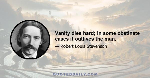 Vanity dies hard; in some obstinate cases it outlives the man.