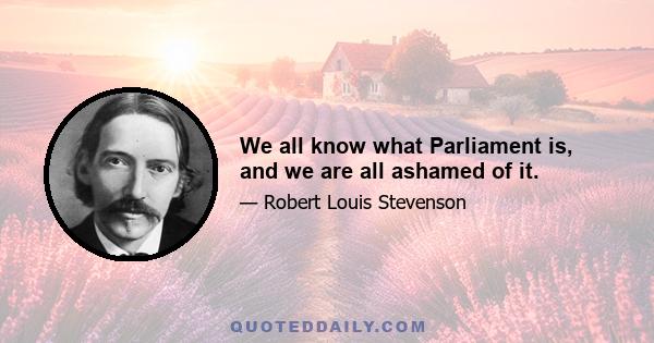 We all know what Parliament is, and we are all ashamed of it.