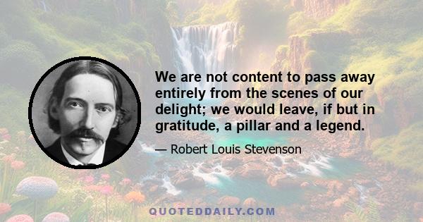 We are not content to pass away entirely from the scenes of our delight; we would leave, if but in gratitude, a pillar and a legend.