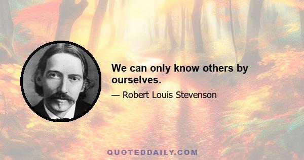 We can only know others by ourselves.