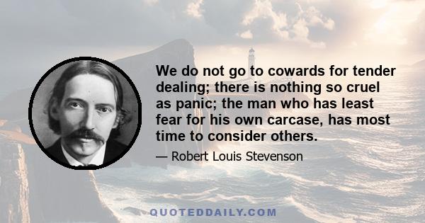 We do not go to cowards for tender dealing; there is nothing so cruel as panic; the man who has least fear for his own carcase, has most time to consider others.