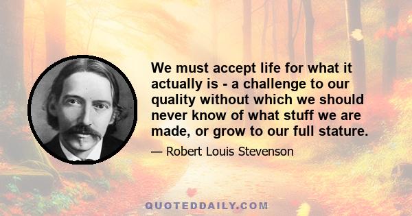 We must accept life for what it actually is - a challenge to our quality without which we should never know of what stuff we are made, or grow to our full stature.