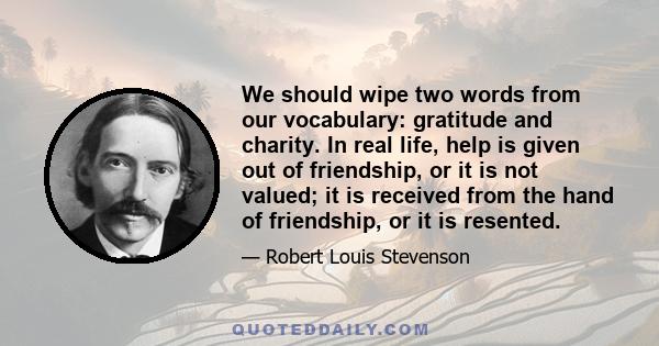 We should wipe two words from our vocabulary: gratitude and charity. In real life, help is given out of friendship, or it is not valued; it is received from the hand of friendship, or it is resented.